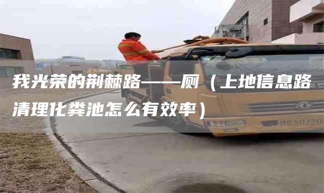 我光荣的荆棘路——厕（上地信息路清理化粪池怎么有效率）