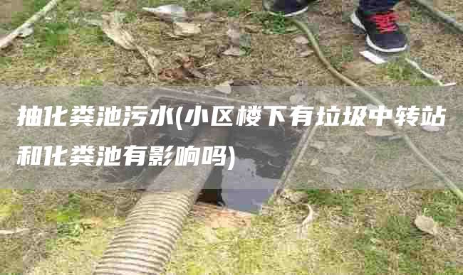 抽化粪池污水(小区楼下有垃圾中转站和化粪池有影响吗)