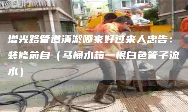 增光路管道清淤哪家好过来人忠告：装修前自（马桶水箱一根白色管子流水）