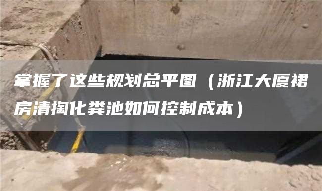 掌握了这些规划总平图（浙江大厦裙房清掏化粪池如何控制成本）
