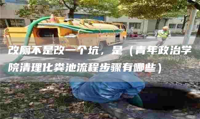 改厕不是改一个坑，是（青年政治学院清理化粪池流程步骤有哪些）