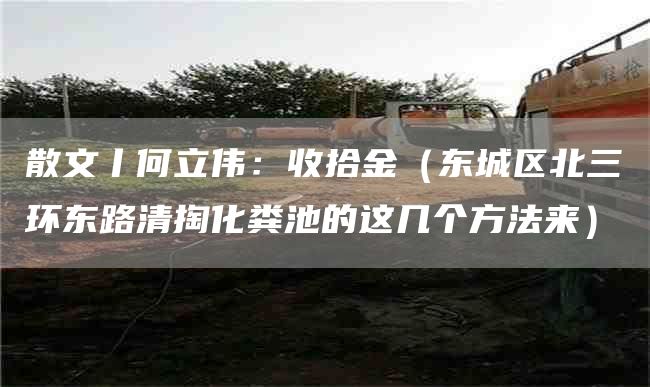 散文丨何立伟：收拾金（东城区北三环东路清掏化粪池的这几个方法来）