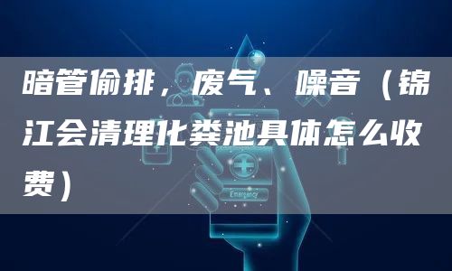 暗管偷排，废气、噪音（锦江会清理化粪池具体怎么收费）