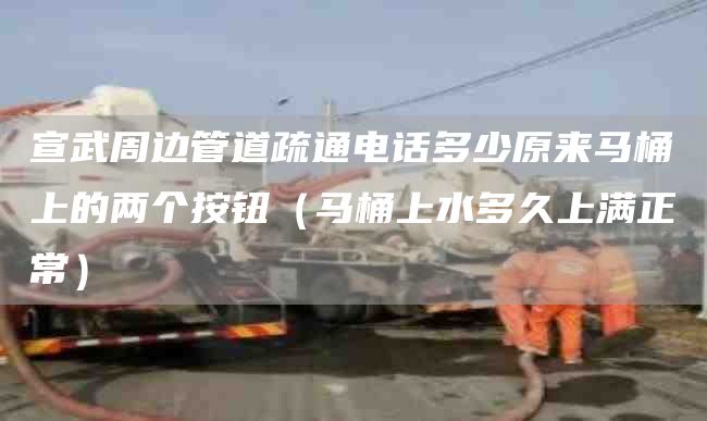 宣武周边管道疏通电话多少原来马桶上的两个按钮（马桶上水多久上满正常）
