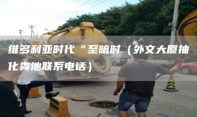 维多利亚时代“至暗时（外文大厦抽化粪池联系电话）