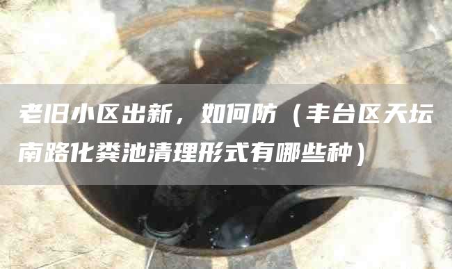 老旧小区出新，如何防（丰台区天坛南路化粪池清理形式有哪些种）