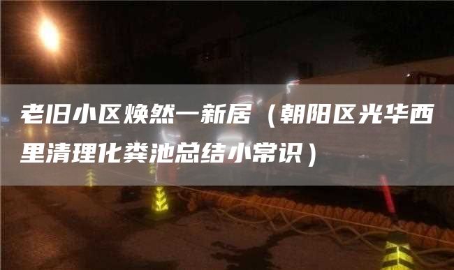 老旧小区焕然一新居（朝阳区光华西里清理化粪池总结小常识）