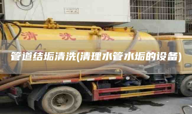 管道结垢清洗(清理水管水垢的设备)