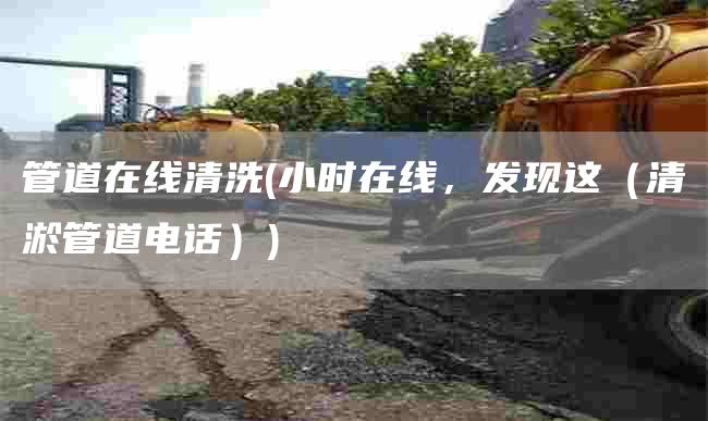 管道在线清洗(小时在线，发现这（清淤管道电话）)