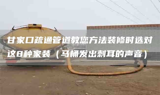 甘家口疏通管道教您方法装修时选对这8种家装（马桶发出刺耳的声音）