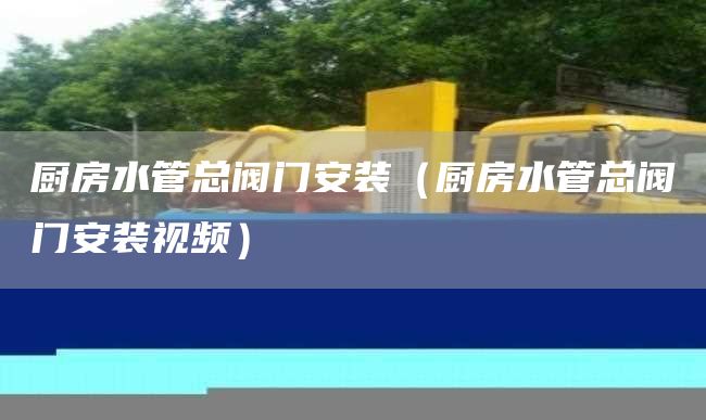 厨房水管总阀门安装（厨房水管总阀门安装视频）