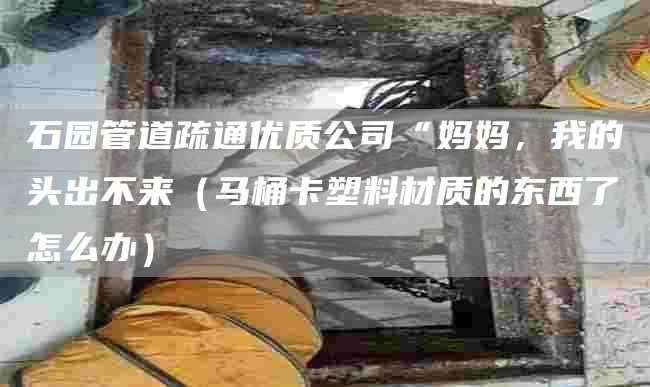 石园管道疏通优质公司“妈妈，我的头出不来（马桶卡塑料材质的东西了怎么办）