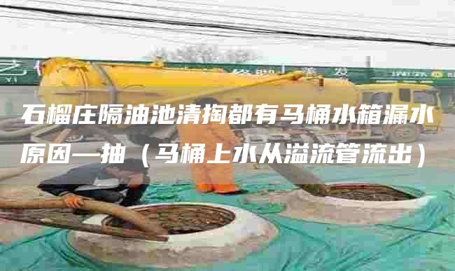 石榴庄隔油池清掏都有马桶水箱漏水原因—抽（马桶上水从溢流管流出）