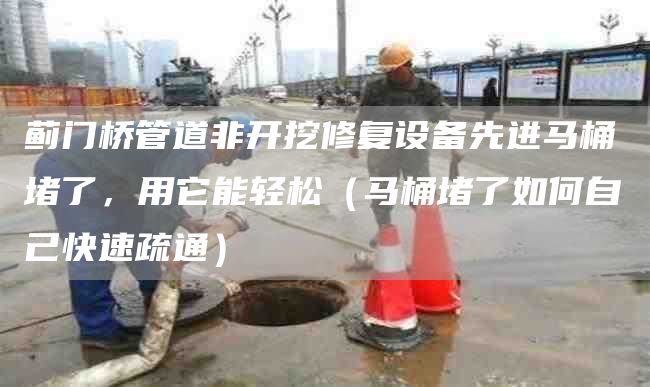 蓟门桥管道非开挖修复设备先进马桶堵了，用它能轻松（马桶堵了如何自己快速疏通）