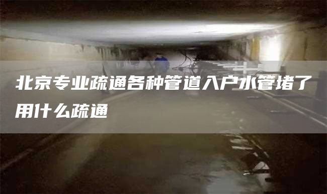 北京专业疏通各种管道入户水管堵了用什么疏通