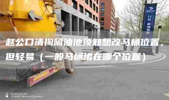 赵公口清掏隔油池须知想改马桶位置，但轻易（一般马桶堵在哪个位置）