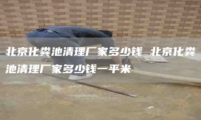北京化粪池清理厂家多少钱 北京化粪池清理厂家多少钱一平米