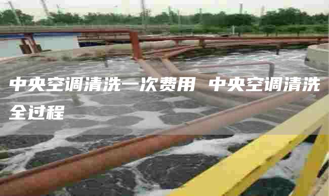 中央空调清洗一次费用 中央空调清洗全过程