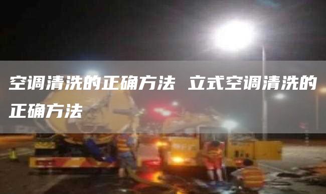空调清洗的正确方法 立式空调清洗的正确方法