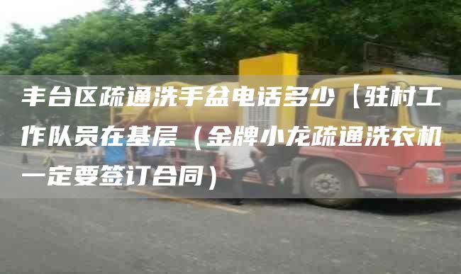 丰台区疏通洗手盆电话多少【驻村工作队员在基层（金牌小龙疏通洗衣机一定要签订合同）