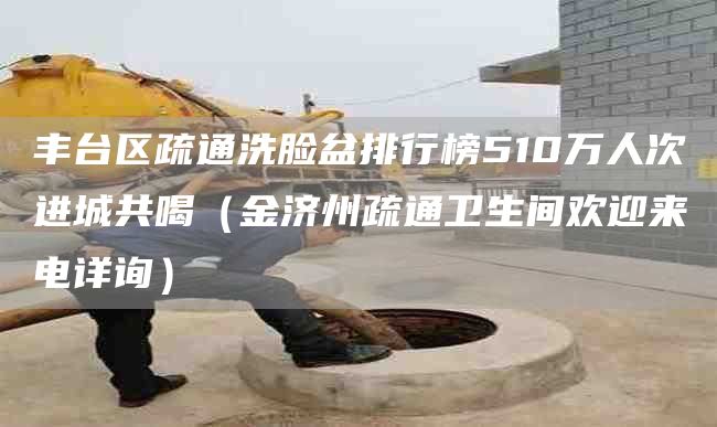 丰台区疏通洗脸盆排行榜510万人次进城共喝（金济州疏通卫生间欢迎来电详询）