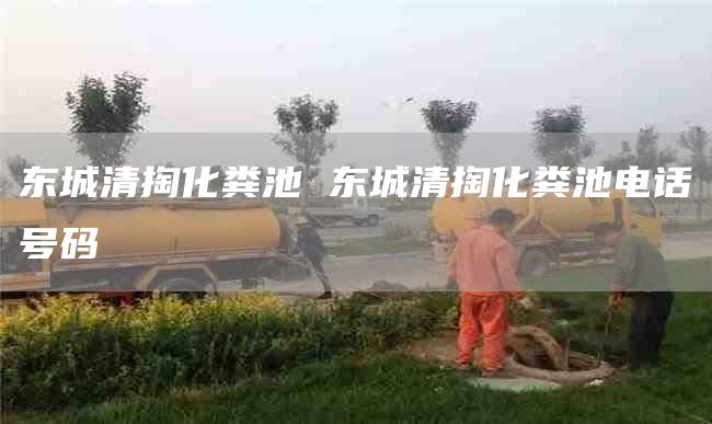 东城清掏化粪池 东城清掏化粪池电话号码