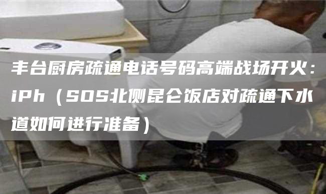 丰台厨房疏通电话号码高端战场开火：iPh（SOS北侧昆仑饭店对疏通下水道如何进行