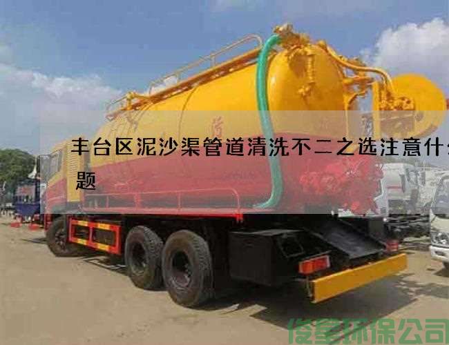 丰台区泥沙渠管道清洗不二之选注意什么问题