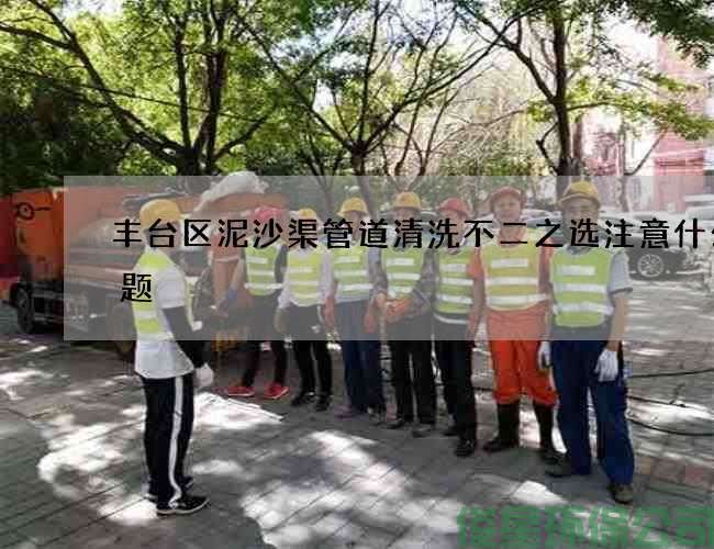 丰台区泥沙渠管道清洗不二之选注意什么问题