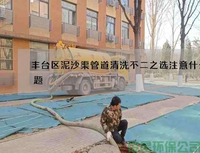 丰台区泥沙渠管道清洗不二之选注意什么问题