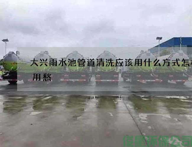 大兴雨水池管道清洗应该用什么方式怎样不用愁