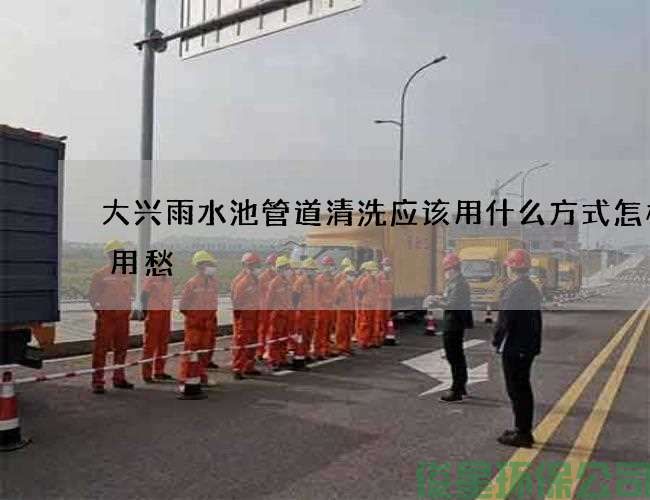 大兴雨水池管道清洗应该用什么方式怎样不用愁