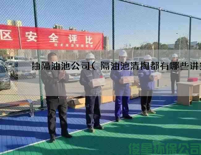 抽隔油池公司(隔油池清掏都有哪些讲究)
