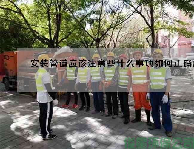安装管道应该注意些什么事项如何正确施工
