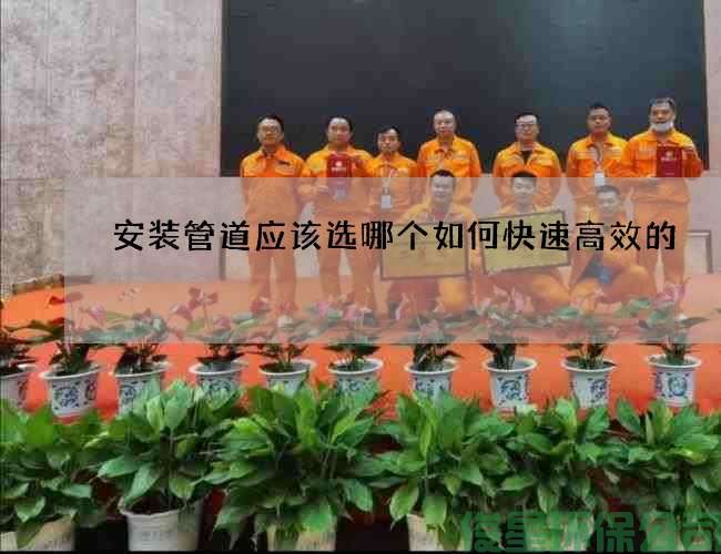 安装管道应该选哪个如何快速高效的