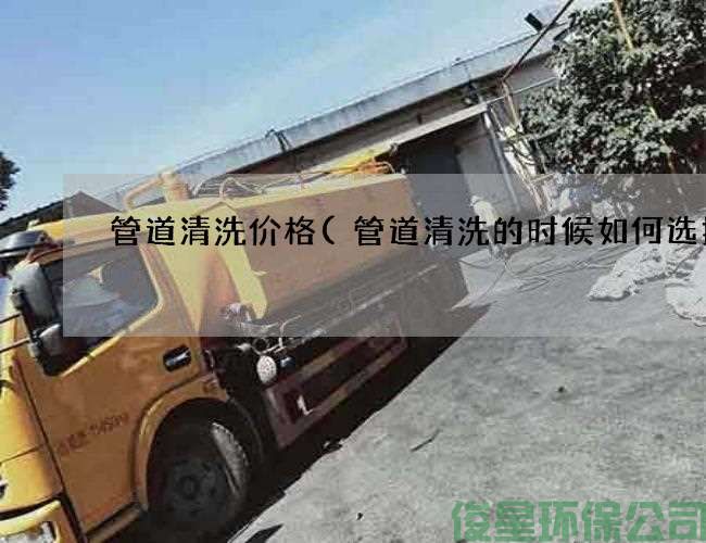 管道清洗价格(管道清洗的时候如何选择)