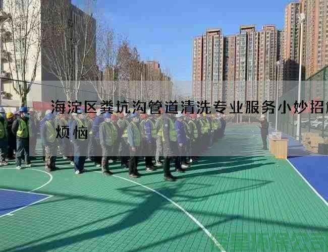 海淀区粪坑沟管道清洗专业服务小妙招解决烦恼