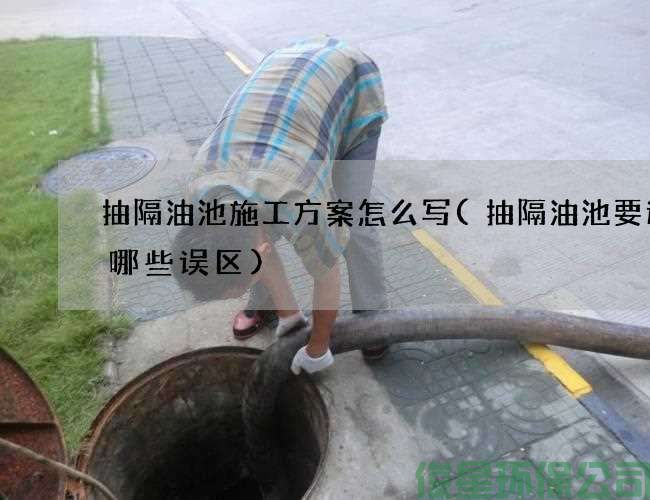 抽隔油池施工方案怎么写(抽隔油池要避免哪些误区)