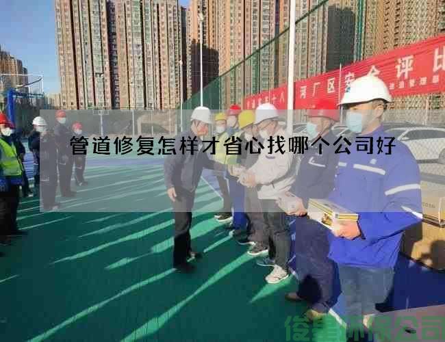 管道修复怎样才省心找哪个公司好