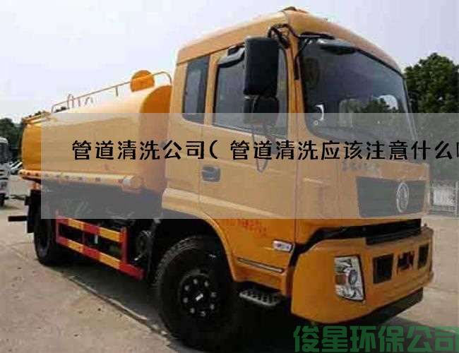 管道清洗公司  管道清洗应该注意什么呢  