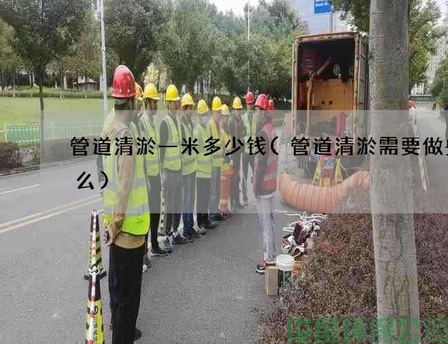 管道清淤一米多少钱(管道清淤需要做些什么)