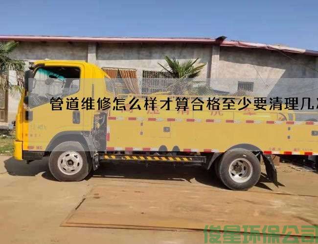 管道维修怎么样才算合格至少要清理几次