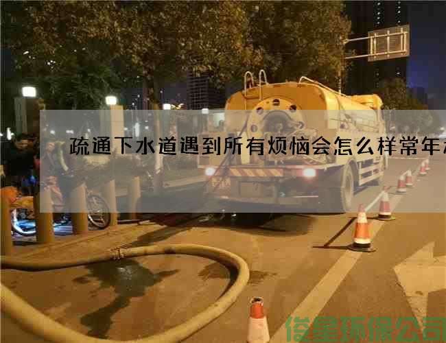 疏通下水道遇到所有烦恼会怎么样常年承包