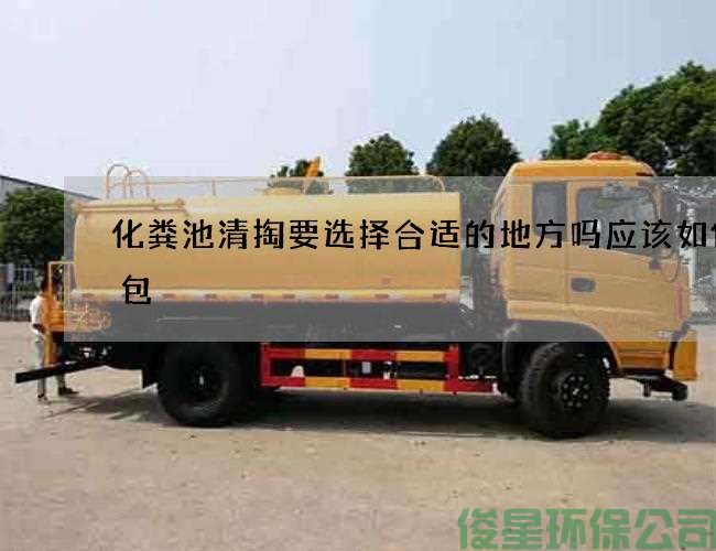 化粪池清掏要选择合适的地方吗应该如何打包