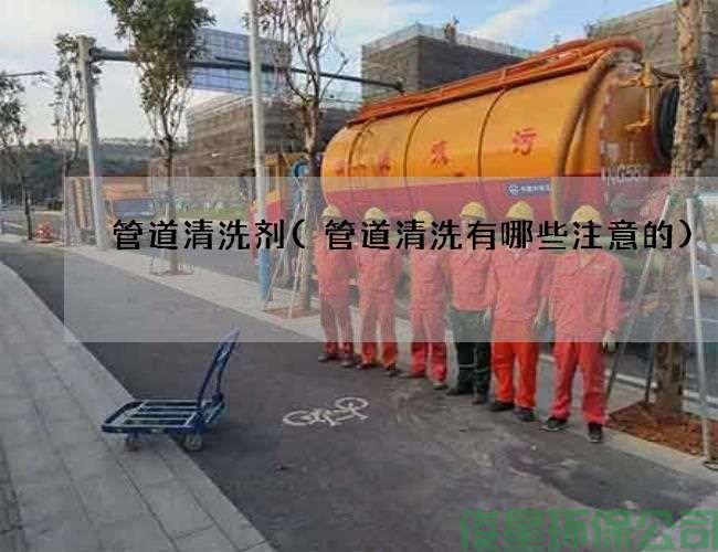 管道清洗剂(管道清洗有哪些注意的)