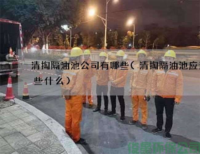 清掏隔油池公司有哪些(清掏隔油池应该做些什么)