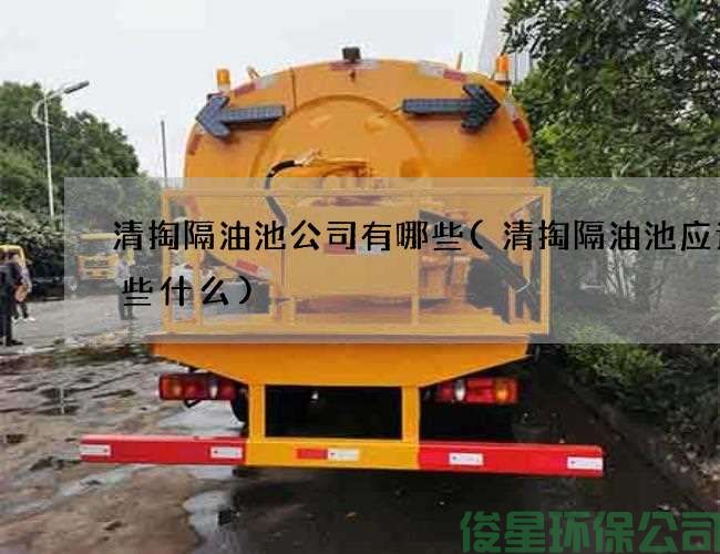 清掏隔油池公司有哪些(清掏隔油池应该做些什么)