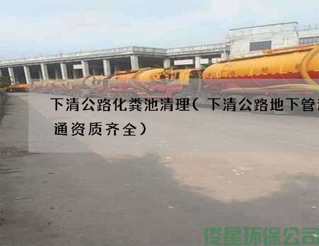 下清公路化粪池清理(下清公路地下管道疏通资质齐全)