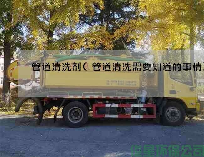 管道清洗剂(管道清洗需要知道的事情)