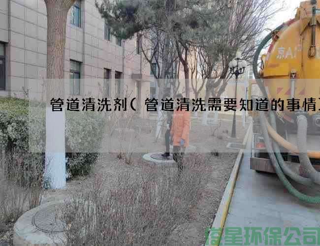 管道清洗剂(管道清洗需要知道的事情)